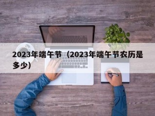 2023年端午节（2023年端午节农历是多少）
