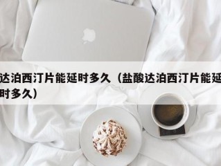 达泊西汀片能延时多久（盐酸达泊西汀片能延时多久）