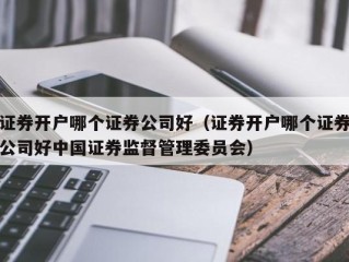 证券开户哪个证券公司好（证券开户哪个证券公司好中国证券监督管理委员会）