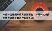 一师一优课国家教育资源平台（一师一优课国家教育资源平台为什么登不上）