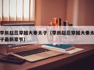 李辰赵蕊穿越大秦太子（李辰赵蕊穿越大秦太子最新章节）