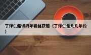 丁泽仁起诉四年粉丝获赔（丁泽仁是几几年的）
