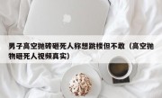 男子高空抛砖砸死人称想跳楼但不敢（高空抛物砸死人视频真实）