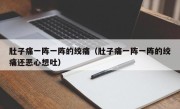 肚子痛一阵一阵的绞痛（肚子痛一阵一阵的绞痛还恶心想吐）