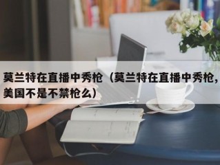 莫兰特在直播中秀枪（莫兰特在直播中秀枪,美国不是不禁枪么）