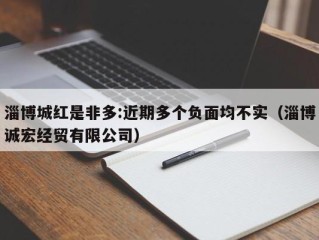 淄博城红是非多:近期多个负面均不实（淄博诚宏经贸有限公司）