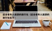 适合老年人旅游的旅行社（适合老年人旅游的旅行社名字）