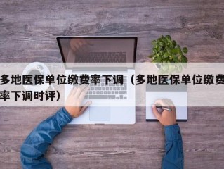 多地医保单位缴费率下调（多地医保单位缴费率下调时评）