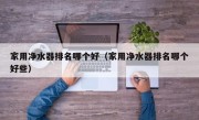 家用净水器排名哪个好（家用净水器排名哪个好些）