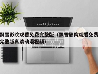 飘雪影院观看免费完整版（飘雪影院观看免费完整版高清动漫视频）
