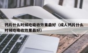钙片什么时候吃吸收效果最好（成人钙片什么时候吃吸收效果最好）