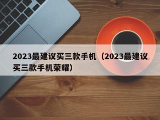 2023最建议买三款手机（2023最建议买三款手机荣耀）