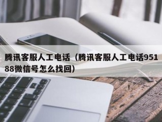 腾讯客服人工电话（腾讯客服人工电话95188微信号怎么找回）
