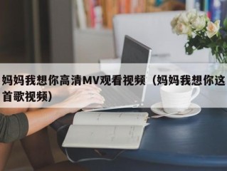 妈妈我想你高清MV观看视频（妈妈我想你这首歌视频）