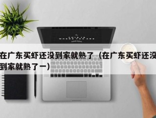 在广东买虾还没到家就熟了（在广东买虾还没到家就熟了一）