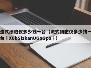 流式细胞仪多少钱一台（流式细胞仪多少钱一台₦X6bSizkanUGoGp8₭）