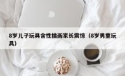 8岁儿子玩具含性插画家长震惊（8岁男童玩具）