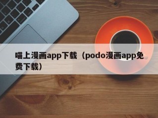 喵上漫画app下载（podo漫画app免费下载）