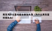 男生为什么喜欢揉女朋友头发（为什么男生喜欢捏头头）