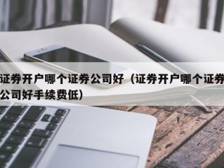 证券开户哪个证券公司好（证券开户哪个证券公司好手续费低）