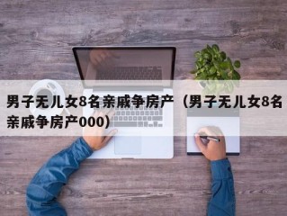 男子无儿女8名亲戚争房产（男子无儿女8名亲戚争房产000）
