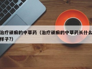 治疗顽癣的中草药（治疗顽癣的中草药长什么样子?）