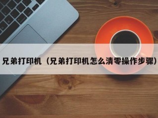 兄弟打印机（兄弟打印机怎么清零操作步骤）