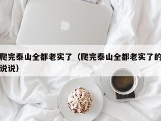 爬完泰山全都老实了（爬完泰山全都老实了的说说）