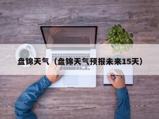 盘锦天气（盘锦天气预报未来15天）
