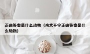 正确答案是什么动物（鸡犬不宁正确答案是什么动物）