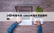 2023年端午节（2023年端午节放假时间）