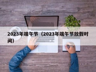 2023年端午节（2023年端午节放假时间）