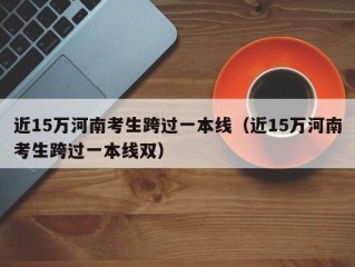 近15万河南考生跨过一本线（近15万河南考生跨过一本线双）