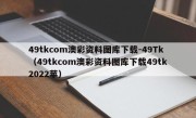 49tkcom澳彩资料图库下载-49Tk（49tkcom澳彩资料图库下载49tk2022苹）