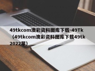49tkcom澳彩资料图库下载-49Tk（49tkcom澳彩资料图库下载49tk2022苹）