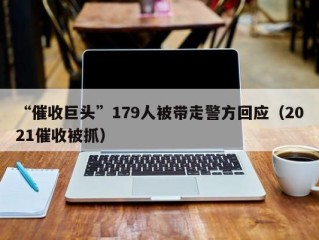 “催收巨头”179人被带走警方回应（2021催收被抓）