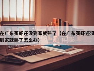 在广东买虾还没到家就熟了（在广东买虾还没到家就熟了怎么办）