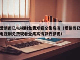 爱情而已电视剧免费观看全集高清（爱情而已电视剧免费观看全集高清彩云影视）