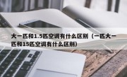 大一匹和1.5匹空调有什么区别（一匹大一匹和15匹空调有什么区别）