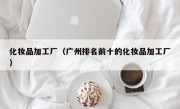 化妆品加工厂（广州排名前十的化妆品加工厂）