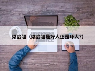 梁启超（梁启超是好人还是坏人?）
