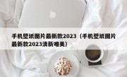 手机壁纸图片最新款2023（手机壁纸图片最新款2023清新唯美）