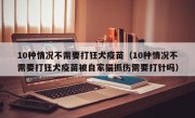10种情况不需要打狂犬疫苗（10种情况不需要打狂犬疫苗被自家猫抓伤需要打针吗）