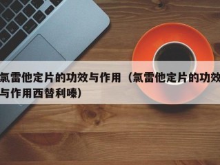 氯雷他定片的功效与作用（氯雷他定片的功效与作用西替利嗪）