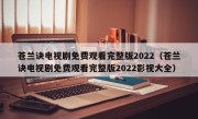 苍兰诀电视剧免费观看完整版2022（苍兰诀电视剧免费观看完整版2022影视大全）