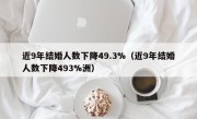 近9年结婚人数下降49.3%（近9年结婚人数下降493%洲）