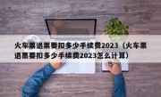 火车票退票要扣多少手续费2023（火车票退票要扣多少手续费2023怎么计算）