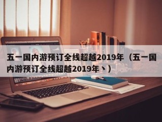 五一国内游预订全线超越2019年（五一国内游预订全线超越2019年丶）