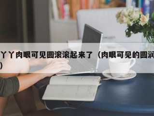 丫丫肉眼可见圆滚滚起来了（肉眼可见的圆润）
