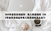 985毕业生主动延毕：有人故意挂科（985毕业生主动延毕有人故意挂科怎么办?）